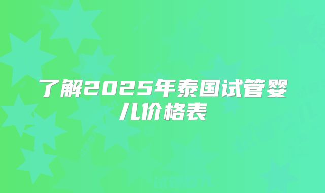 了解2025年泰国试管婴儿价格表