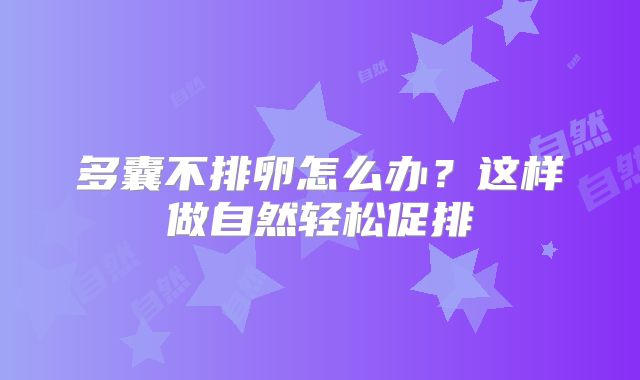 多囊不排卵怎么办？这样做自然轻松促排