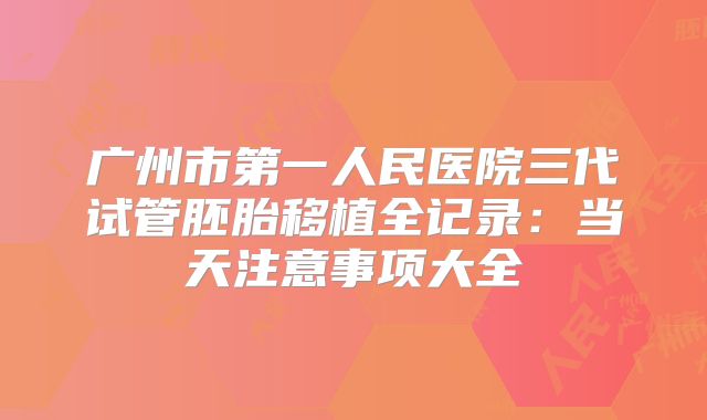 广州市第一人民医院三代试管胚胎移植全记录：当天注意事项大全
