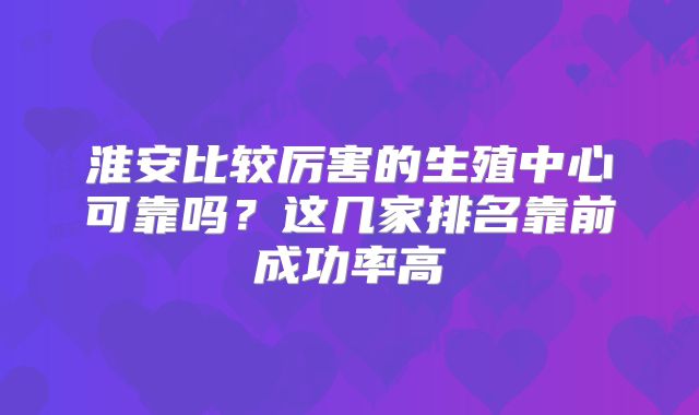 淮安比较厉害的生殖中心可靠吗？这几家排名靠前成功率高