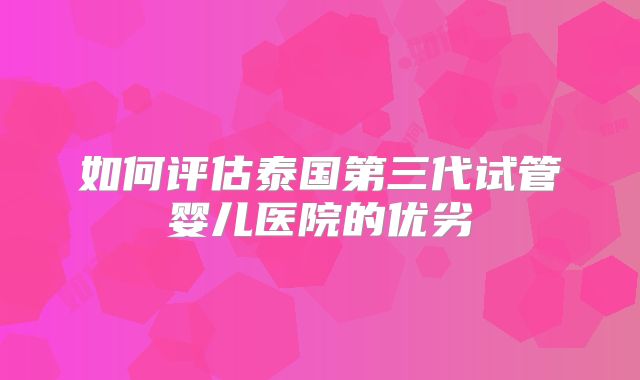 如何评估泰国第三代试管婴儿医院的优劣