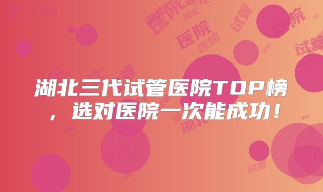 湖北三代试管医院TOP榜,选对医院一次能成功!