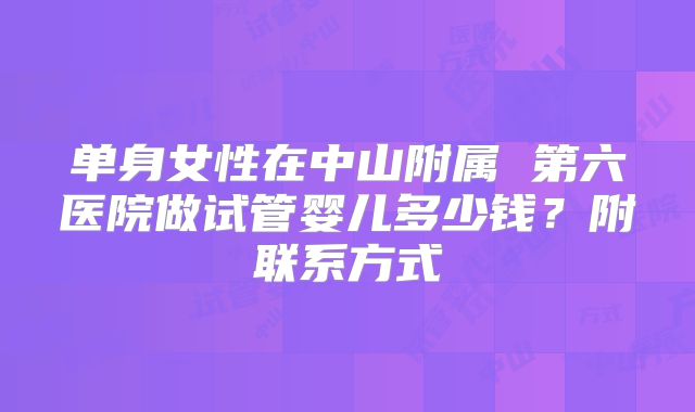 单身女性在中山附属 第六医院做试管婴儿多少钱？附联系方式