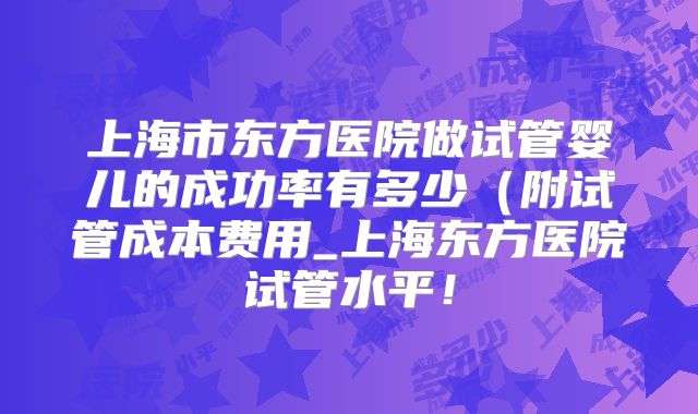 上海市东方医院做试管婴儿的成功率有多少(附试管成本费用_上海东方医院试管水平!