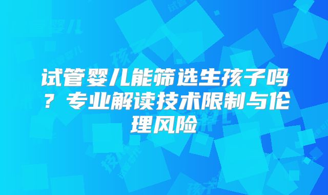 试管婴儿能筛选生孩子吗?专业解读技术限制与伦理风险