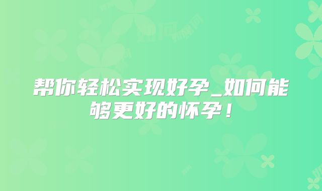 帮你轻松实现好孕_如何能够更好的怀孕！