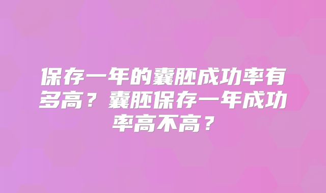 保存一年的囊胚成功率有多高？囊胚保存一年成功率高不高？