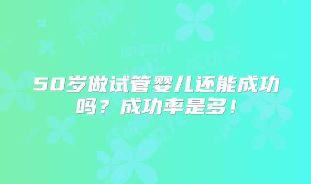 50岁做试管婴儿还能成功吗？成功率是多！