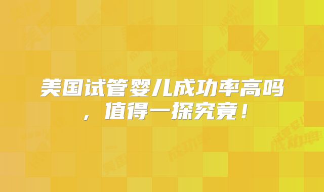 美国试管婴儿成功率高吗,值得一探究竟!