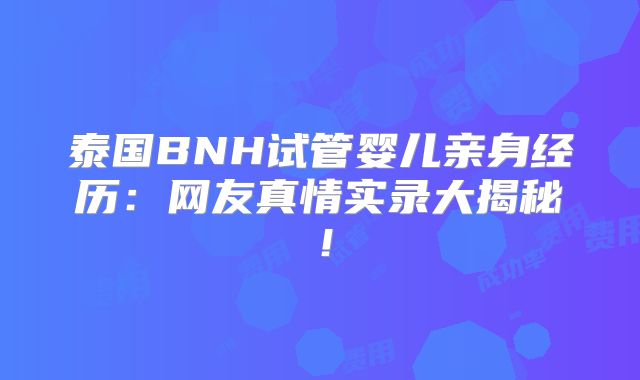 泰国BNH试管婴儿亲身经历:网友真情实录大揭秘!