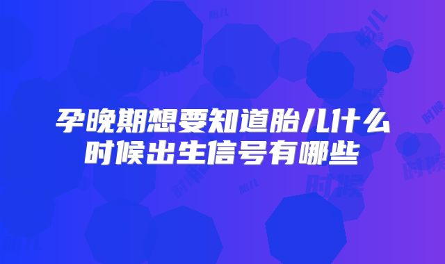 孕晚期想要知道胎儿什么时候出生信号有哪些