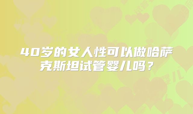 40岁的女人性可以做哈萨克斯坦试管婴儿吗？