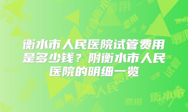 衡水市人民医院试管费用是多少钱？附衡水市人民医院的明细一览