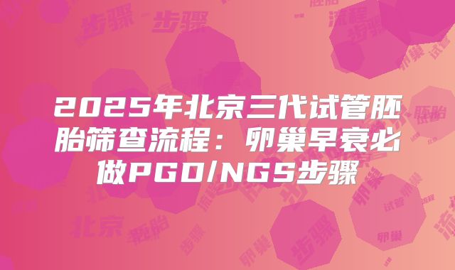 2025年北京三代试管胚胎筛查流程：卵巢早衰必做PGD/NGS步骤