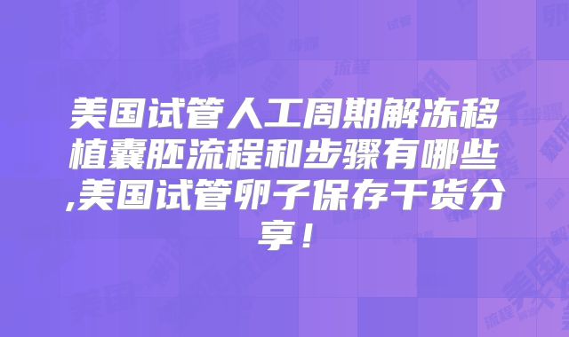 美国试管人工周期解冻移植囊胚流程和步骤有哪些,美国试管卵子保存干货分享！