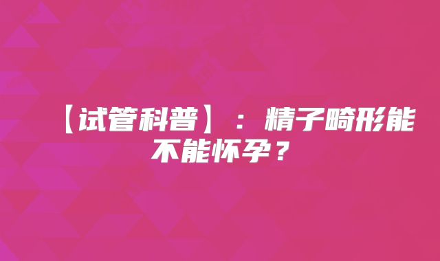 【试管科普】：精子畸形能不能怀孕？
