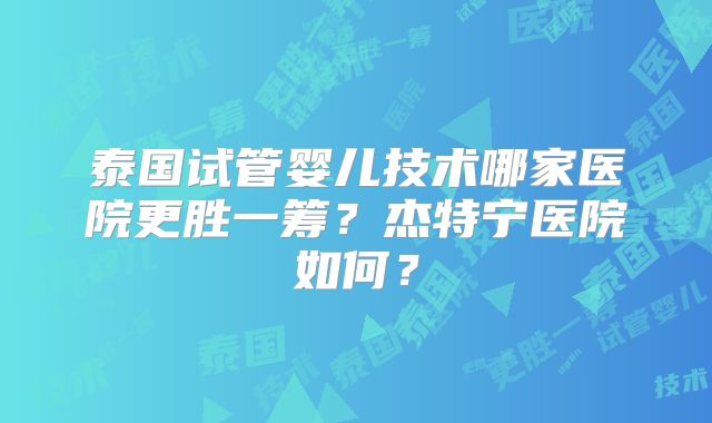 泰国试管婴儿技术哪家医院更胜一筹？杰特宁医院如何？
