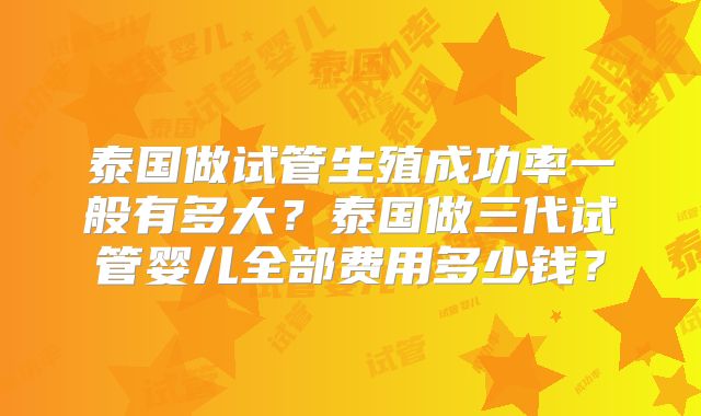 泰国做试管生殖成功率一般有多大?泰国做三代试管婴儿全部费用多少钱?