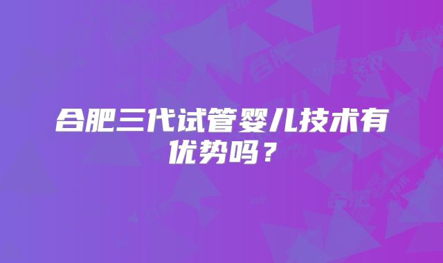 合肥三代试管婴儿技术有优势吗?