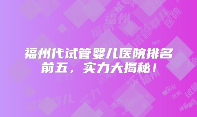 福州代试管婴儿医院排名前五,实力大揭秘!