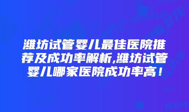 潍坊试管婴儿最佳医院推荐及成功率解析,潍坊试管婴儿哪家医院成功率高！