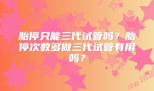 胎停只能三代试管吗？胎停次数多做三代试管有用吗？