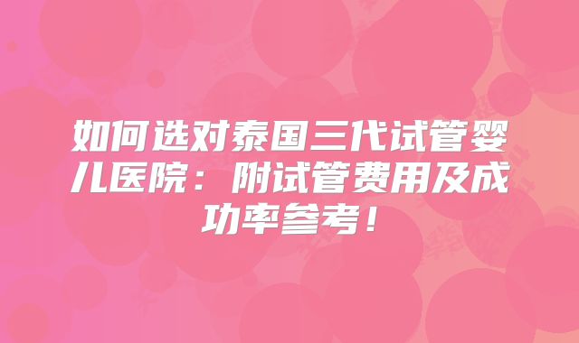 如何选对泰国三代试管婴儿医院：附试管费用及成功率参考！