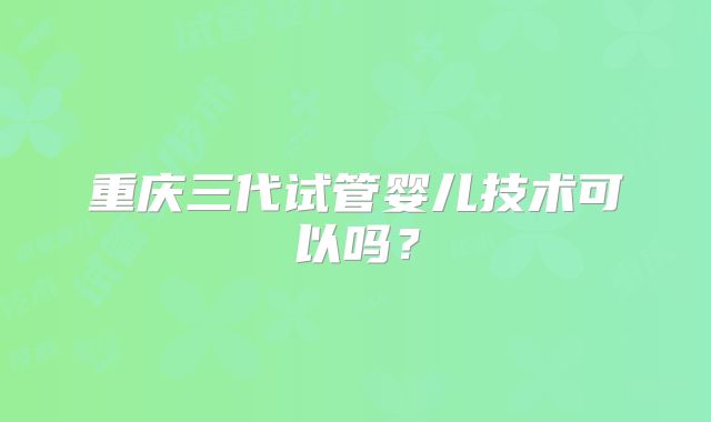 重庆三代试管婴儿技术可以吗？