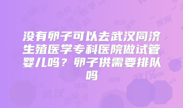 没有卵子可以去武汉同济生殖医学专科医院做试管婴儿吗?卵子供需要排队吗