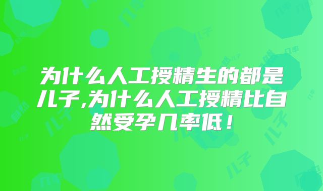 为什么人工授精生的都是儿子,为什么人工授精比自然受孕几率低！