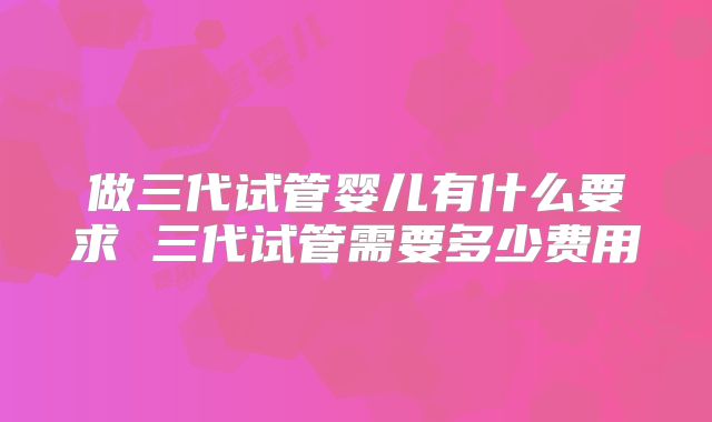 做三代试管婴儿有什么要求 三代试管需要多少费用