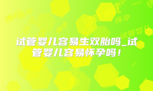 试管婴儿容易生双胎吗_试管婴儿容易怀孕吗！