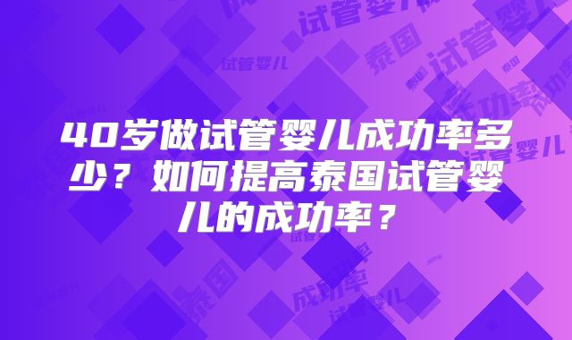 40岁做试管婴儿成功率多少？如何提高泰国试管婴儿的成功率？