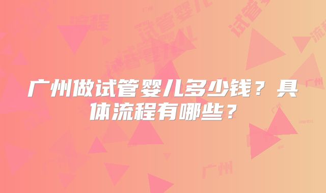 广州做试管婴儿多少钱？具体流程有哪些？