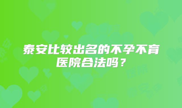 泰安比较出名的不孕不育医院合法吗？