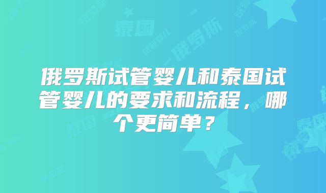俄罗斯试管婴儿和泰国试管婴儿的要求和流程，哪个更简单？