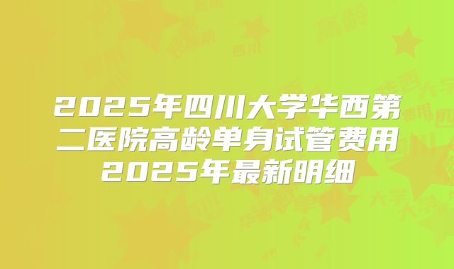 2025年四川大学华西第二医院高龄单身试管费用2025年最新明细