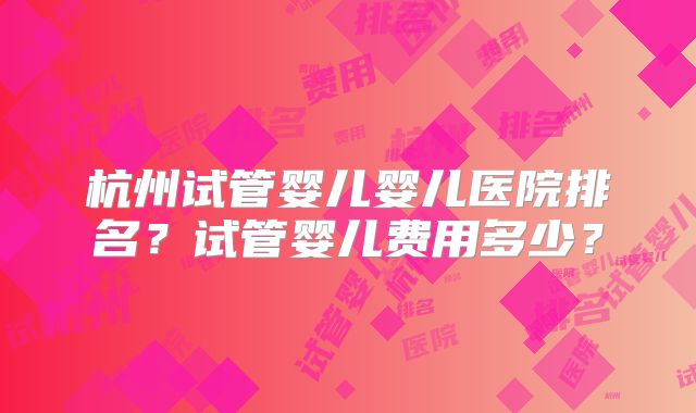 杭州试管婴儿婴儿医院排名？试管婴儿费用多少？