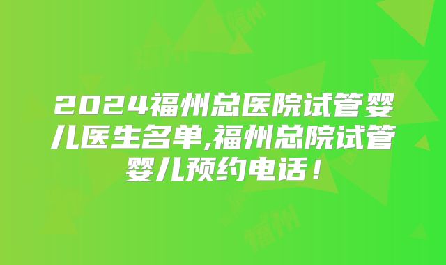 2024福州总医院试管婴儿医生名单,福州总院试管婴儿预约电话!