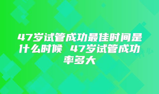 47岁试管成功最佳时间是什么时候 47岁试管成功率多大