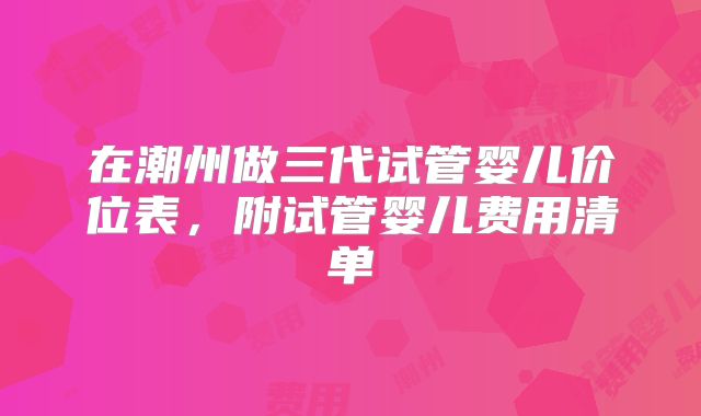 在潮州做三代试管婴儿价位表，附试管婴儿费用清单