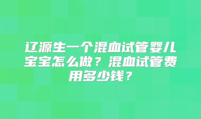 辽源生一个混血试管婴儿宝宝怎么做？混血试管费用多少钱？