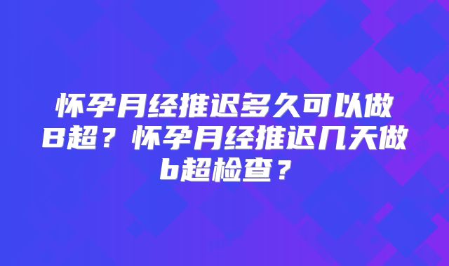 怀孕月经推迟多久可以做B超?怀孕月经推迟几天做b超检查?