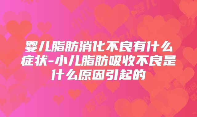 婴儿脂肪消化不良有什么症状-小儿脂肪吸收不良是什么原因引起的