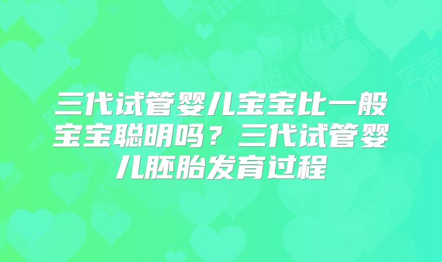 三代试管婴儿宝宝比一般宝宝聪明吗?三代试管婴儿胚胎发育过程