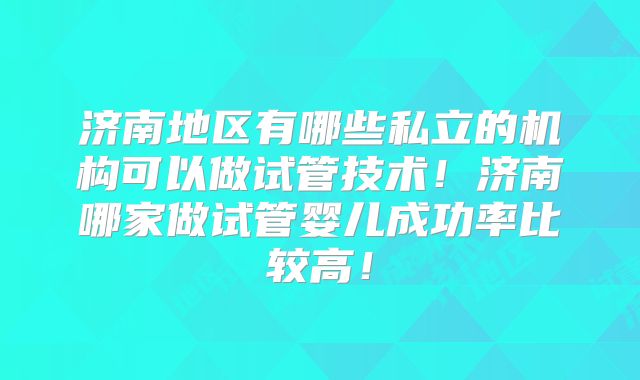 济南地区有哪些私立的机构可以做试管技术！济南哪家做试管婴儿成功率比较高！