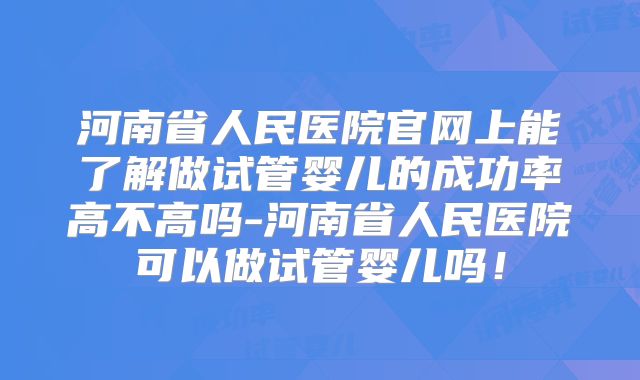 河南省人民医院官网上能了解做试管婴儿的成功率高不高吗-河南省人民医院可以做试管婴儿吗！