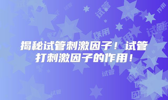 揭秘试管刺激因子！试管打刺激因子的作用！