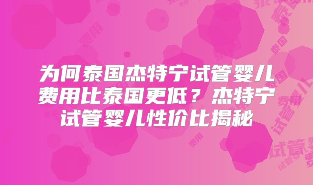 为何泰国杰特宁试管婴儿费用比泰国更低？杰特宁试管婴儿性价比揭秘
