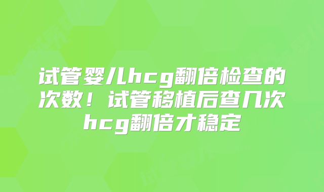 试管婴儿hcg翻倍检查的次数！试管移植后查几次hcg翻倍才稳定